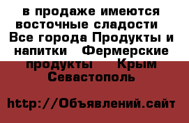 в продаже имеются восточные сладости - Все города Продукты и напитки » Фермерские продукты   . Крым,Севастополь